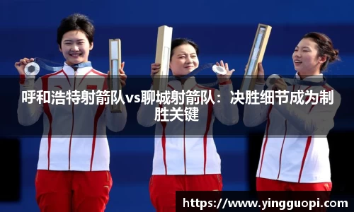 呼和浩特射箭队vs聊城射箭队：决胜细节成为制胜关键