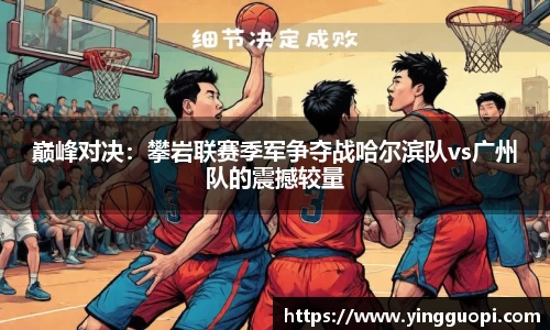 巅峰对决：攀岩联赛季军争夺战哈尔滨队vs广州队的震撼较量