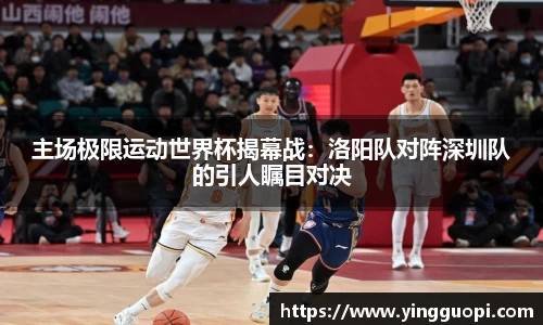 主场极限运动世界杯揭幕战：洛阳队对阵深圳队的引人瞩目对决