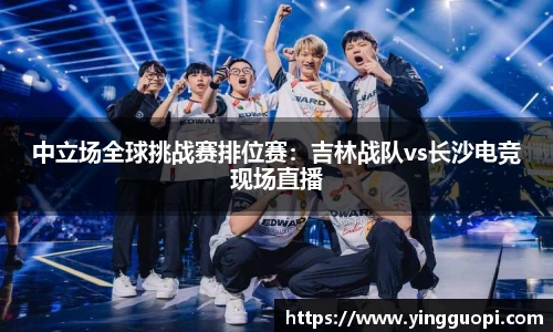 中立场全球挑战赛排位赛：吉林战队vs长沙电竞现场直播
