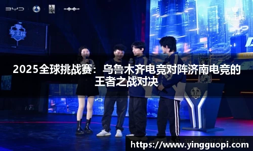 2025全球挑战赛：乌鲁木齐电竞对阵济南电竞的王者之战对决