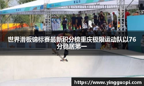 世界滑板锦标赛最新积分榜重庆极限运动队以76分稳居第一