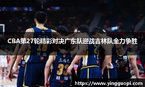 CBA第27轮精彩对决广东队迎战吉林队全力争胜